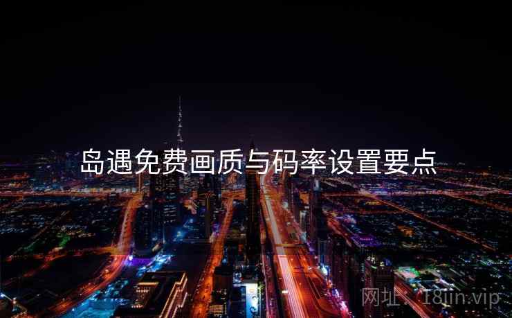 岛遇免费画质与码率设置要点