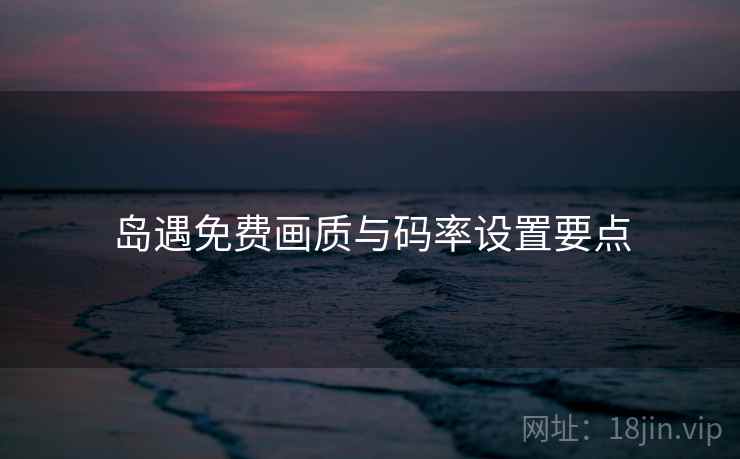 岛遇免费画质与码率设置要点