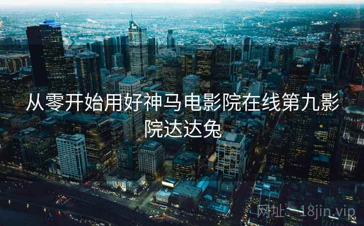 从零开始用好神马电影院在线第九影院达达兔