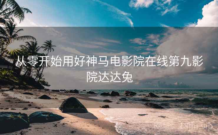 从零开始用好神马电影院在线第九影院达达兔