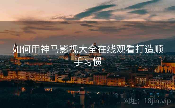 如何用神马影视大全在线观看打造顺手习惯