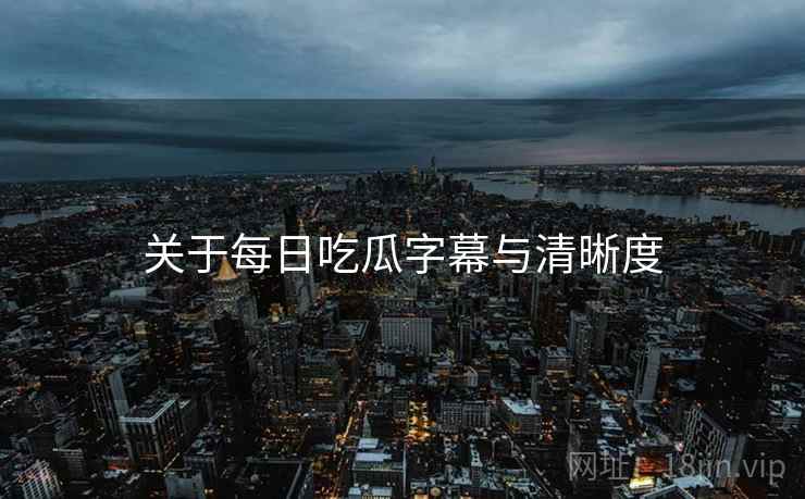 关于每日吃瓜字幕与清晰度
