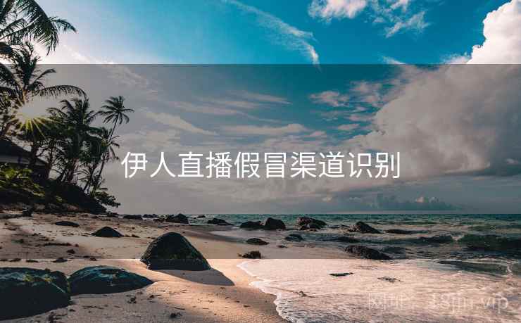 伊人直播假冒渠道识别