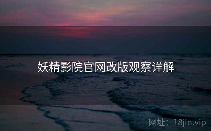 妖精影院官网改版观察详解