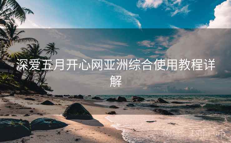 深爱五月开心网亚洲综合使用教程详解