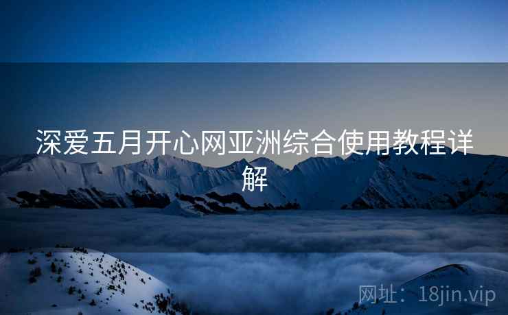 深爱五月开心网亚洲综合使用教程详解