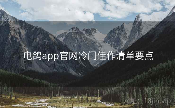 电鸽app官网冷门佳作清单要点