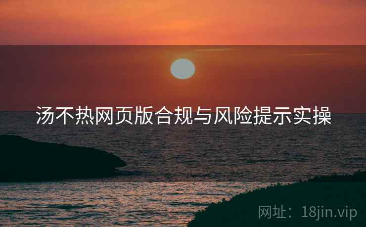 汤不热网页版合规与风险提示实操