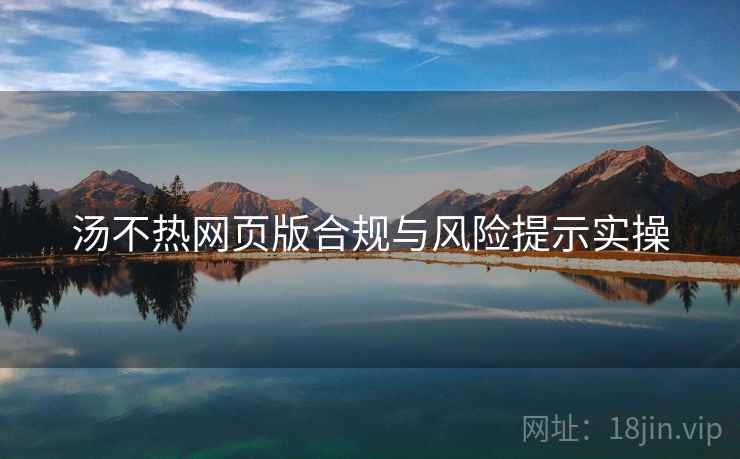 汤不热网页版合规与风险提示实操