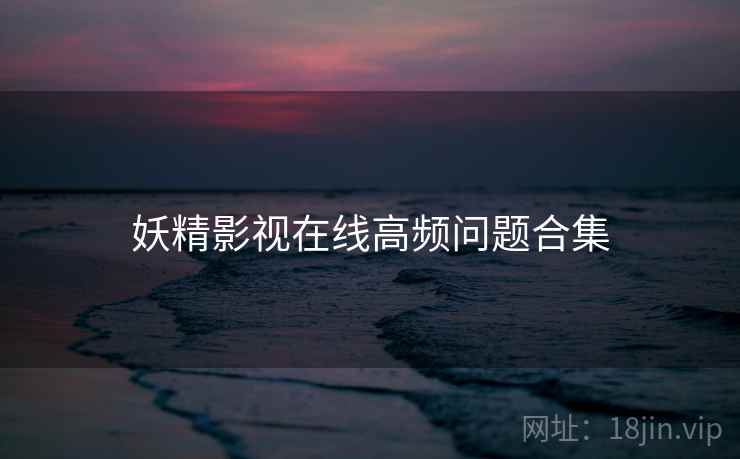 妖精影视在线高频问题合集