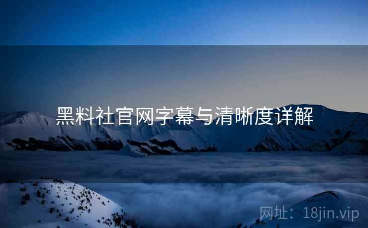 黑料社官网字幕与清晰度详解