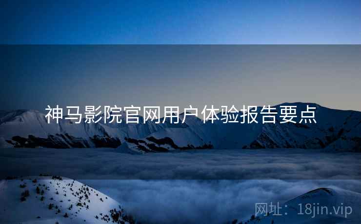 神马影院官网用户体验报告要点
