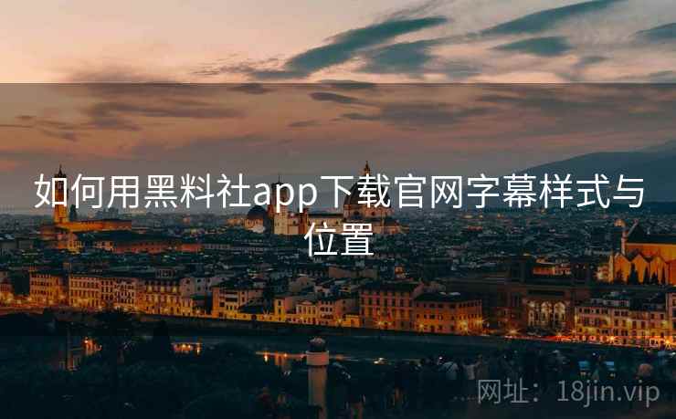 如何用黑料社app下载官网字幕样式与位置