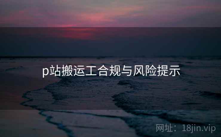 p站搬运工合规与风险提示