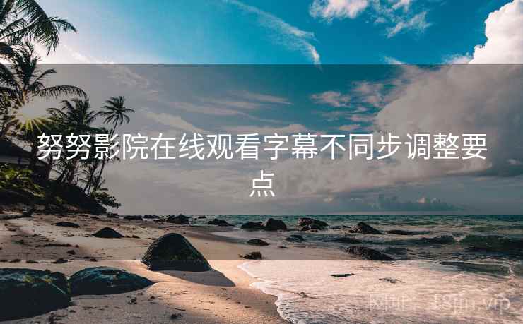 努努影院在线观看字幕不同步调整要点