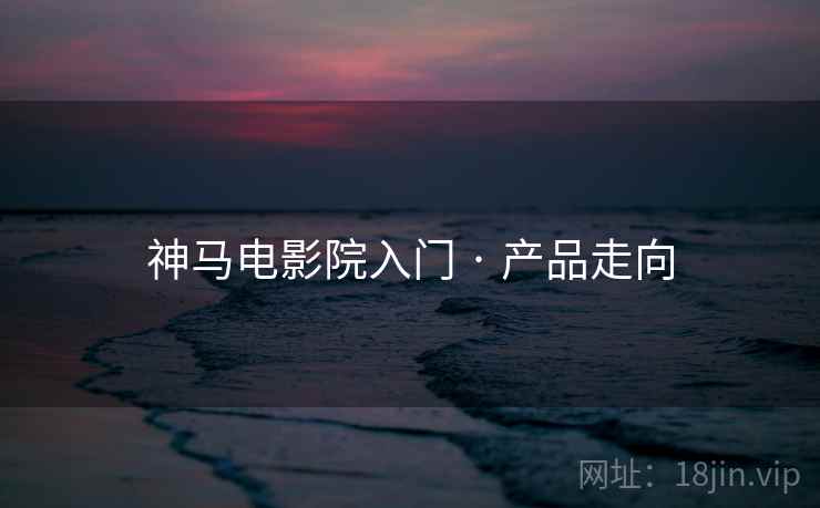 神马电影院入门 · 产品走向 神马电影院入门 · 产品走向